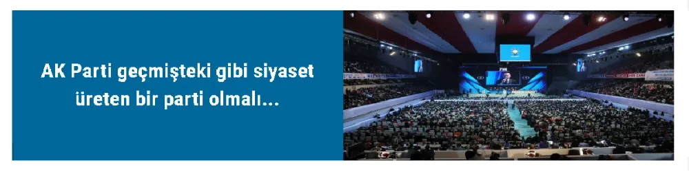 AK Parti geçmişteki gibi siyaset üreten bir parti olmalı...