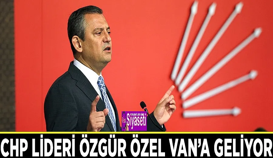 CHP lideri Özgür Özel Van’a geliyor