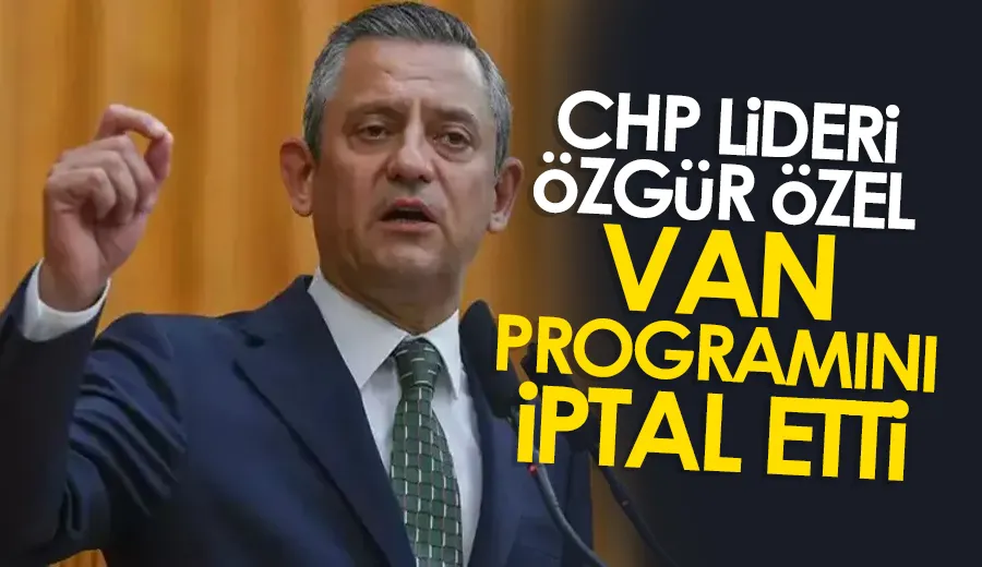 CHP Lideri Özgür Özel, Van Programını İptal Etti