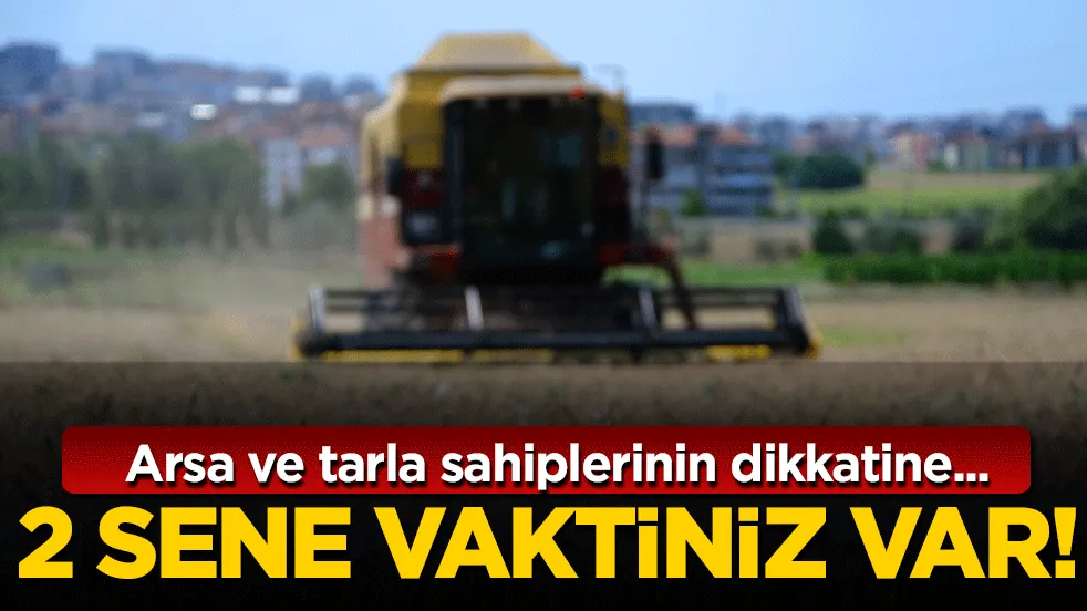 Arsa ve tarla sahiplerinin dikkatine: 2 sene vaktiniz var!