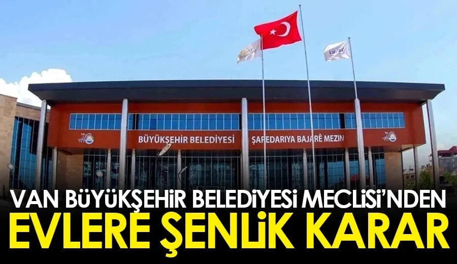 VAN BÜYÜKŞEHİR MECLİSİNDEN EVLERE ŞENLİK KARAR...!