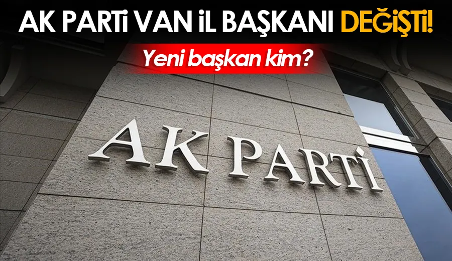 Ak Parti Van İl Başkanı değişti: Yeni başkan kim?