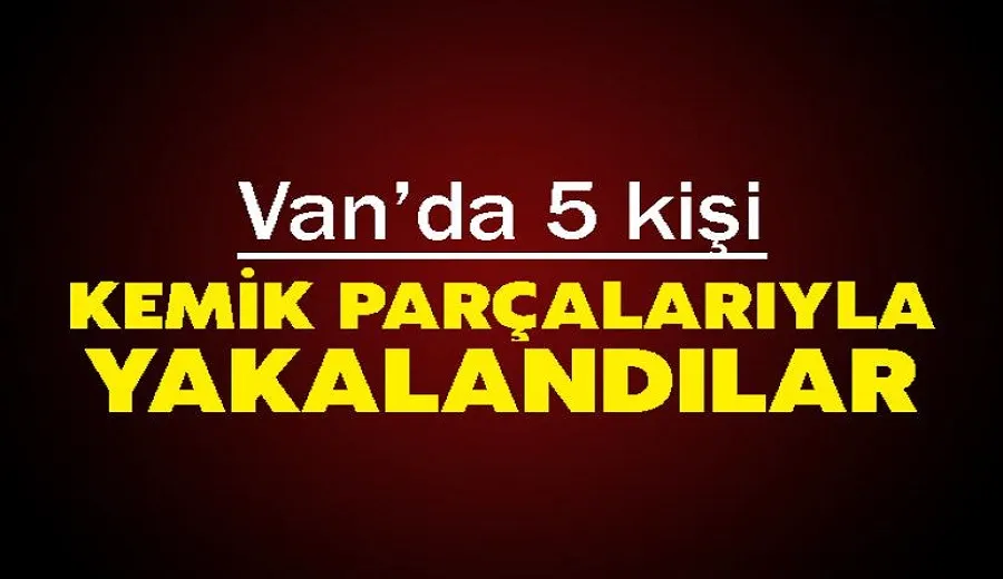 Van’da 5 kişi Kemik Parçalarıyla Yakalandılar