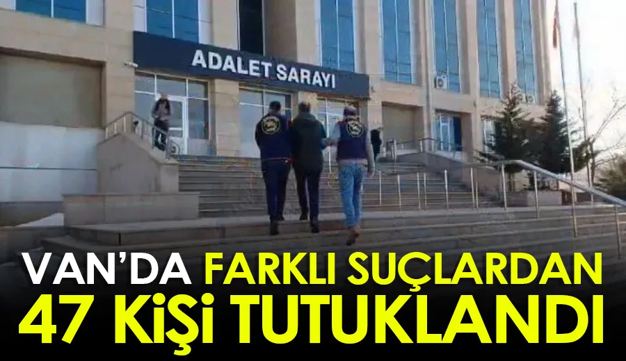 Van’da farklı suçlardan 47 kişi tutuklandı