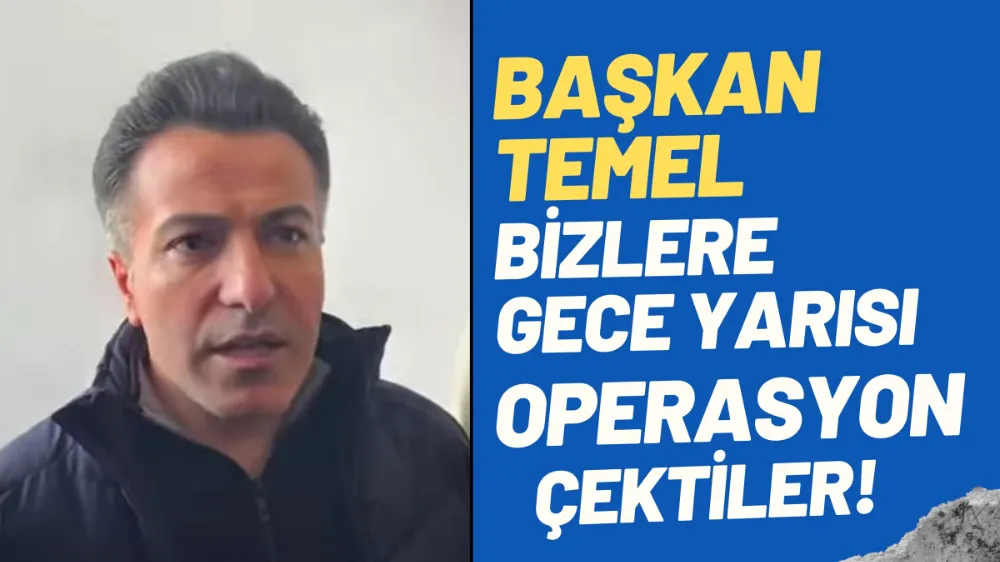 Başkan Temel: Gece Yarısı Bizlere Operasyon Çektiler