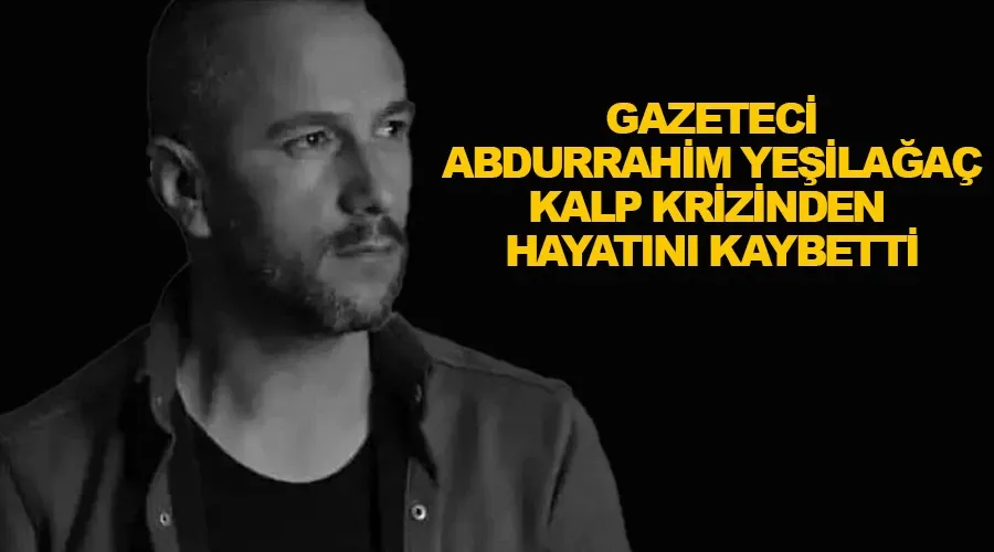 Gazeteci Abdurahim Yeşilağaç, kalp krizinden hayatını kaybetti