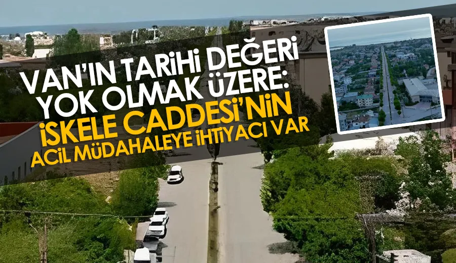 VAN’IN TARİHİ DEĞERİ YOK OLMAK ÜZERE: İSKELE CADDESİ’NİN ACİL MÜDAHALEYE İHTİYACI VAR