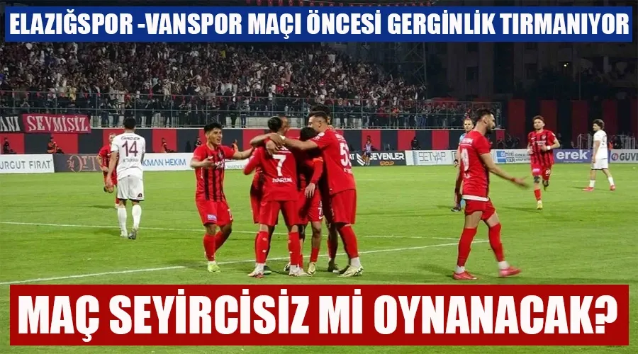 Elazığspor - Vanspor Maçı Seyircisiz mi Oynanacak? Gerginlik Tırmanıyor!