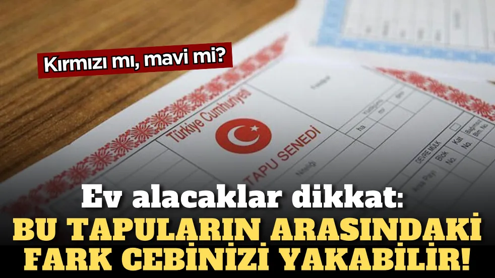 Ev alacaklar dikkat: Kırmızı mı, mavi mi? Bu tapuların arasındaki fark cebinizi yakabilir!
