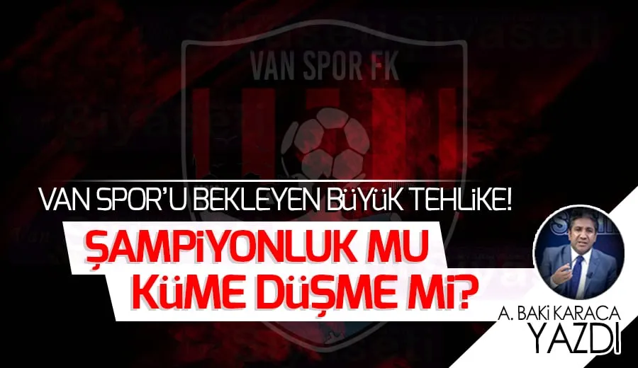 VAN SPOR’U BEKLEYEN BÜYÜK TEHLİKE! ŞAMPİYONLUK MU KÜME DÜŞME Mİ?