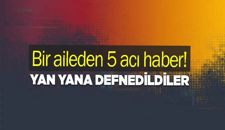 Bir aileden 5 acı haber! Yan yana defnedildiler