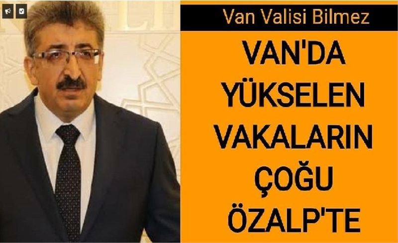 Van Valisi Bilmez: Van’da yükselen vakaların çoğu Özalp’ta