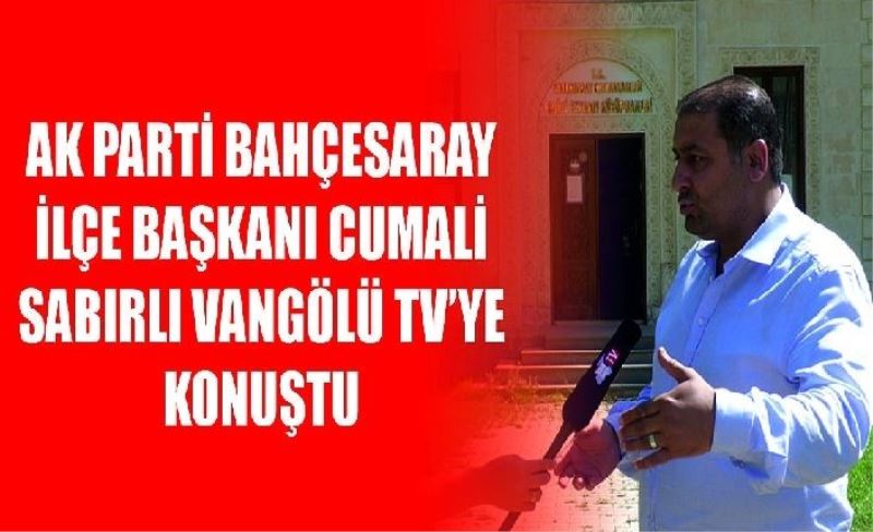 AK Parti Bahçesaray İlçe Başkanı Cumali Sabırlı Vangölü TV’ye konuştu
