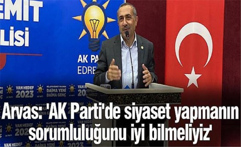 Arvas: 'AK Parti'de siyaset yapmanın sorumluluğunu iyi bilmeliyiz'