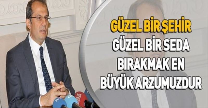 “GÜZEL BİR ŞEHİR, GÜZEL BİR SEDA BIRAKMAK EN BÜYÜK ARZUMUZDUR”