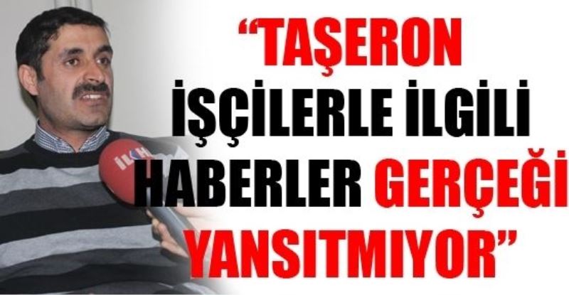 “TAŞERON İŞÇİLERLE İLGİLİ HABERLER GERÇEĞİ YANSITMIYOR”